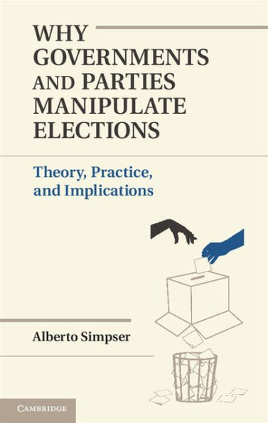 Why Governments and Parties Manipulate Elections: Theory, Practice, and Implications