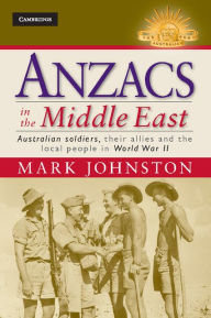 Title: Anzacs in the Middle East: Australian Soldiers, their Allies and the Local People in World War II, Author: Mark Johnston