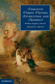 Title: Romantic Women Writers, Revolution, and Prophecy: Rebellious Daughters, 1786-1826, Author: Orianne Smith