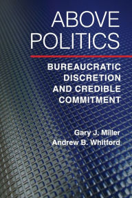 Title: Above Politics: Bureaucratic Discretion and Credible Commitment, Author: Gary J. Miller