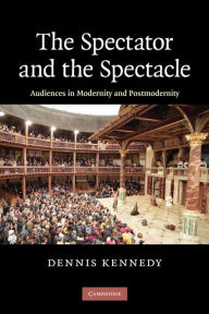 Title: The Spectator and the Spectacle: Audiences in Modernity and Postmodernity, Author: Dennis Kennedy