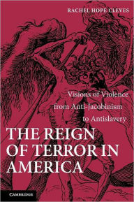Title: The Reign of Terror in America: Visions of Violence from Anti-Jacobinism to Antislavery, Author: Rachel Hope Cleves