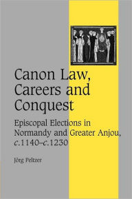 Title: Canon Law, Careers and Conquest: Episcopal Elections in Normandy and Greater Anjou, c.1140-c.1230, Author: Jörg Peltzer