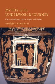 Title: Myths of the Underworld Journey: Plato, Aristophanes, and the 'Orphic' Gold Tablets, Author: Radcliffe G. Edmonds