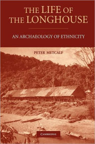 Title: The Life of the Longhouse: An Archaeology of Ethnicity, Author: Peter Metcalf