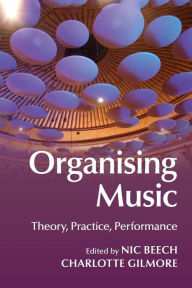 Title: Organising Music: Theory, Practice, Performance, Author: Nic Beech