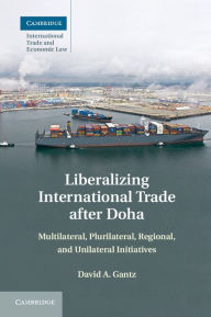 Title: Liberalizing International Trade after Doha: Multilateral, Plurilateral, Regional, and Unilateral Initiatives, Author: David A. Gantz