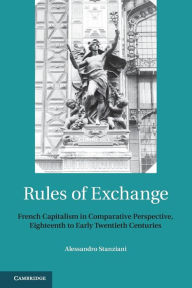 Title: Rules of Exchange: French Capitalism in Comparative Perspective, Eighteenth to Early Twentieth Centuries, Author: Alessandro Stanziani