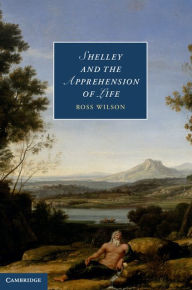 Title: Shelley and the Apprehension of Life, Author: Ross Wilson