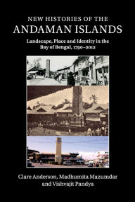 Title: New Histories of the Andaman Islands: Landscape, Place and Identity in the Bay of Bengal, 1790-2012, Author: Clare  Anderson