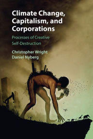 Title: Climate Change, Capitalism, and Corporations: Processes of Creative Self-Destruction, Author: Christopher Wright