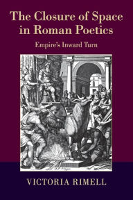 Title: The Closure of Space in Roman Poetics: Empire's Inward Turn, Author: Victoria Rimell