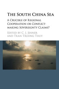 Title: The South China Sea: A Crucible of Regional Cooperation or Conflict-making Sovereignty Claims?, Author: C. J. Jenner