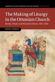 Title: The Making of Liturgy in the Ottonian Church: Books, Music and Ritual in Mainz, 950-1050, Author: Henry Parkes