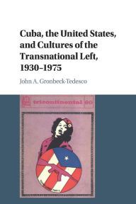 Title: Cuba, the United States, and Cultures of the Transnational Left, 1930-1975, Author: John A. Gronbeck-Tedesco