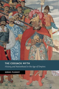 Title: The Cossack Myth: History and Nationhood in the Age of Empires, Author: Serhii Plokhy