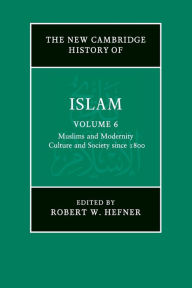 Title: The New Cambridge History of Islam: Volume 6, Muslims and Modernity: Culture and Society since 1800, Author: Robert W. Hefner