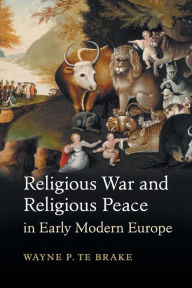 Title: Religious War and Religious Peace in Early Modern Europe, Author: Wayne P. Te Brake