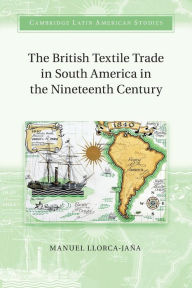 Title: The British Textile Trade in South America in the Nineteenth Century, Author: Manuel Llorca-Jaña