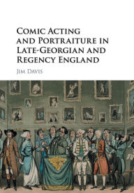 Title: Comic Acting and Portraiture in Late-Georgian and Regency England, Author: Jim Davis