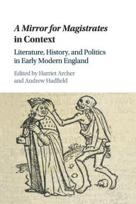 Title: A Mirror for Magistrates in Context: Literature, History and Politics in Early Modern England, Author: Harriet Archer