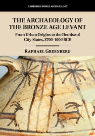 Title: The Archaeology of the Bronze Age Levant: From Urban Origins to the Demise of City-States, 3700-1000 BCE, Author: Raphael Greenberg