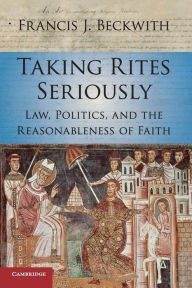 Title: Taking Rites Seriously: Law, Politics, and the Reasonableness of Faith, Author: Francis J. Beckwith