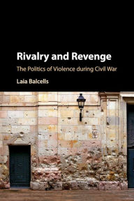 Title: Rivalry and Revenge: The Politics of Violence during Civil War, Author: Laia Balcells