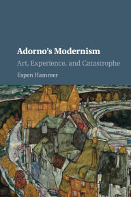 Title: Adorno's Modernism: Art, Experience, and Catastrophe, Author: Espen Hammer
