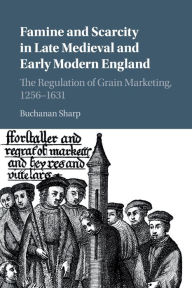 Title: Famine and Scarcity in Late Medieval and Early Modern England: The Regulation of Grain Marketing, 1256-1631, Author: Buchanan Sharp