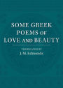 Some Greek Poems of Love and Beauty: Being a Selection from the Little Things of Greek Poetry Made and Translated into English
