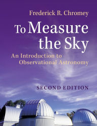 Title: To Measure the Sky: An Introduction to Observational Astronomy / Edition 2, Author: Frederick R. Chromey