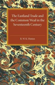 Title: The Eastland Trade and the Common Weal in the Seventeenth Century, Author: R. W. K. Hinton