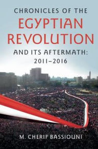 Title: Chronicles of the Egyptian Revolution and its Aftermath: 2011-2016, Author: M. Cherif Bassiouni