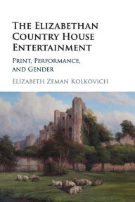 Title: The Elizabethan Country House Entertainment: Print, Performance and Gender, Author: Elizabeth Zeman Kolkovich