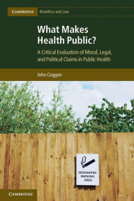 Title: What Makes Health Public?: A Critical Evaluation of Moral, Legal, and Political Claims in Public Health, Author: John Coggon