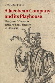 Title: A Jacobean Company and its Playhouse: The Queen's Servants at the Red Bull Theatre (c.1605-1619), Author: Eva Griffith
