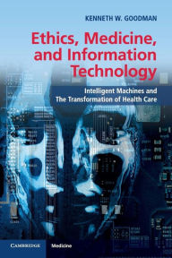 Title: Ethics, Medicine, and Information Technology: Intelligent Machines and the Transformation of Health Care / Edition 2, Author: Kenneth W. Goodman