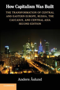 Title: How Capitalism Was Built: The Transformation of Central and Eastern Europe, Russia, the Caucasus, and Central Asia / Edition 2, Author: Anders Aslund