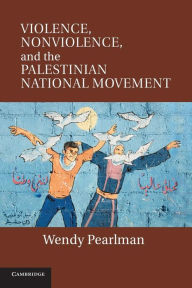 Title: Violence, Nonviolence, and the Palestinian National Movement, Author: Wendy Pearlman