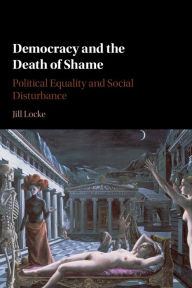 Title: Democracy and the Death of Shame: Political Equality and Social Disturbance, Author: Jill Locke