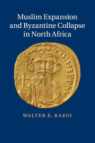 Title: Muslim Expansion and Byzantine Collapse in North Africa, Author: Walter E. Kaegi