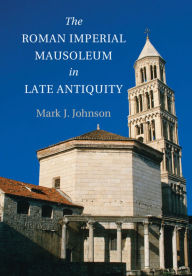 Title: The Roman Imperial Mausoleum in Late Antiquity, Author: Mark J. Johnson