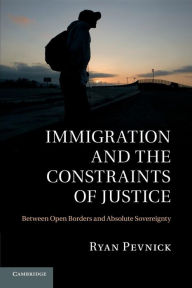 Title: Immigration and the Constraints of Justice: Between Open Borders and Absolute Sovereignty, Author: Ryan Pevnick