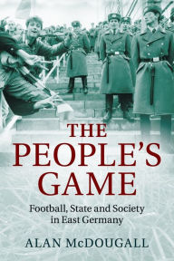 Title: The People's Game: Football, State and Society in East Germany, Author: Alan McDougall