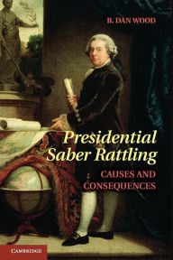 Title: Presidential Saber Rattling: Causes and Consequences, Author: B. Dan Wood