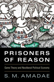 Title: Prisoners of Reason: Game Theory and Neoliberal Political Economy, Author: S. M. Amadae