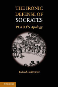 Title: The Ironic Defense of Socrates: Plato's Apology, Author: David M. Leibowitz