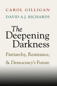 Title: The Deepening Darkness: Patriarchy, Resistance, and Democracy's Future, Author: Carol Gilligan