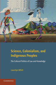 Title: Science, Colonialism, and Indigenous Peoples: The Cultural Politics of Law and Knowledge, Author: Laurelyn Whitt